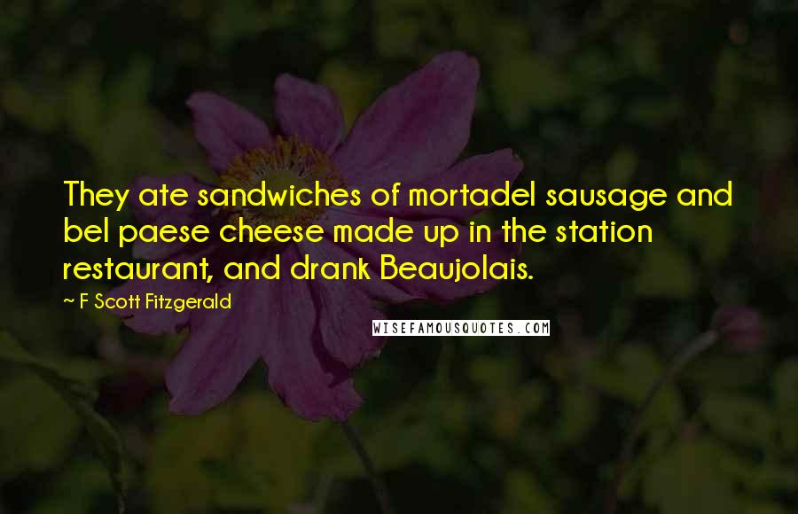 F Scott Fitzgerald Quotes: They ate sandwiches of mortadel sausage and bel paese cheese made up in the station restaurant, and drank Beaujolais.