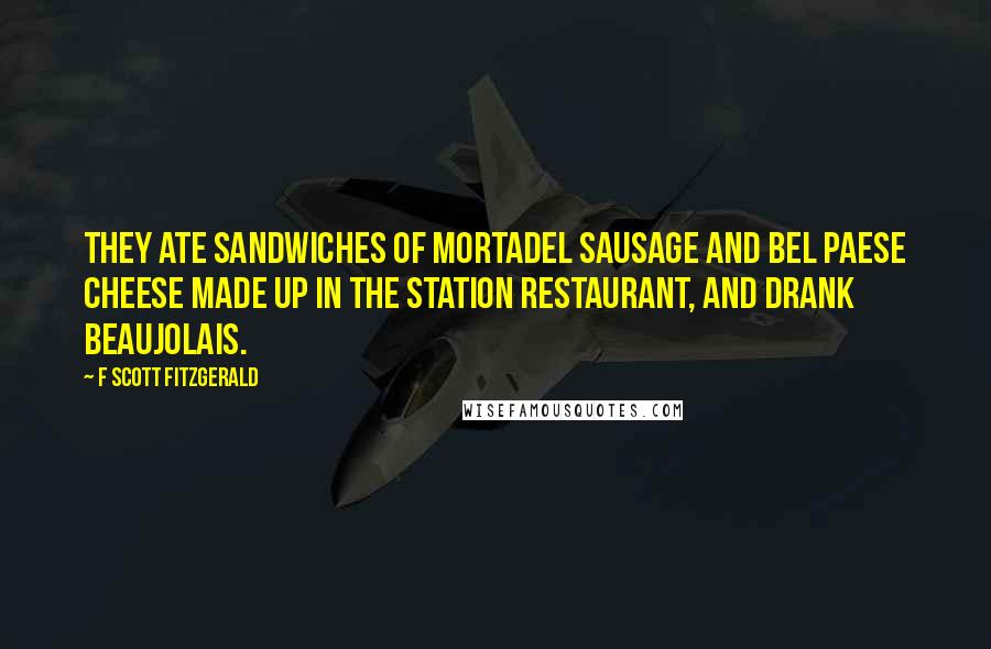F Scott Fitzgerald Quotes: They ate sandwiches of mortadel sausage and bel paese cheese made up in the station restaurant, and drank Beaujolais.