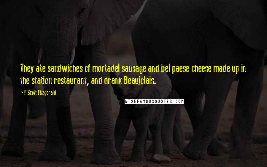 F Scott Fitzgerald Quotes: They ate sandwiches of mortadel sausage and bel paese cheese made up in the station restaurant, and drank Beaujolais.