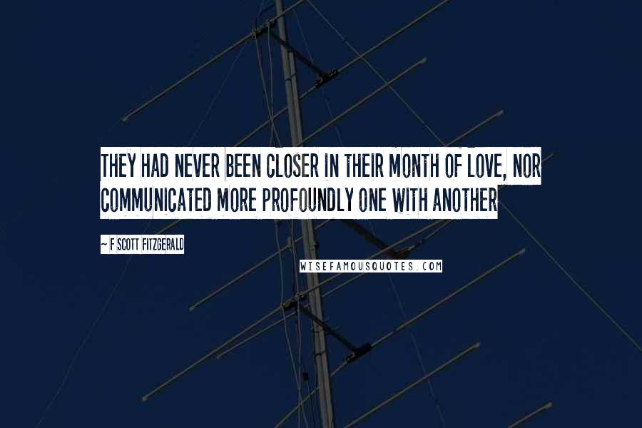 F Scott Fitzgerald Quotes: They had never been closer in their month of love, nor communicated more profoundly one with another