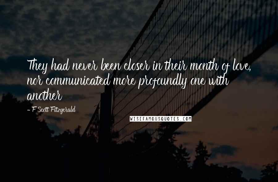 F Scott Fitzgerald Quotes: They had never been closer in their month of love, nor communicated more profoundly one with another