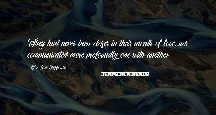 F Scott Fitzgerald Quotes: They had never been closer in their month of love, nor communicated more profoundly one with another