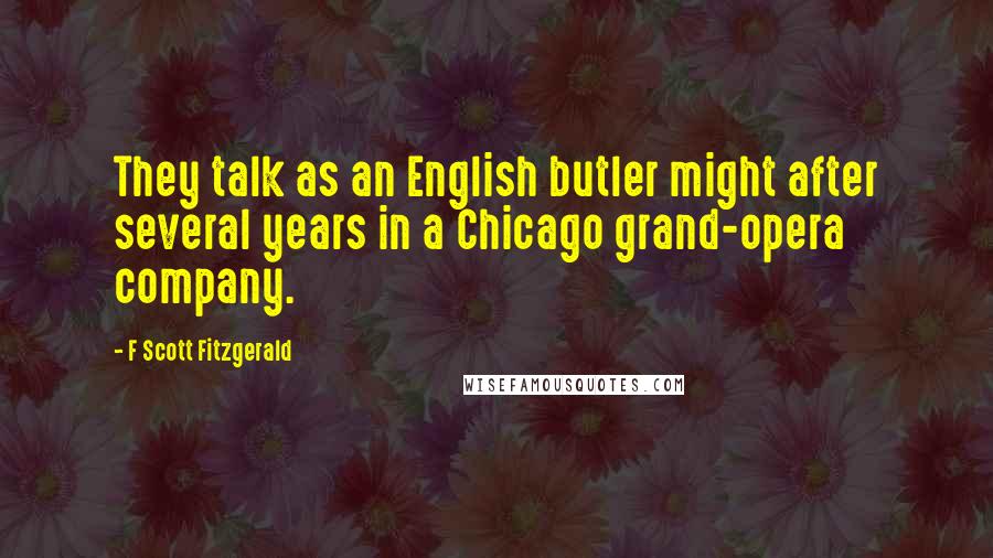 F Scott Fitzgerald Quotes: They talk as an English butler might after several years in a Chicago grand-opera company.