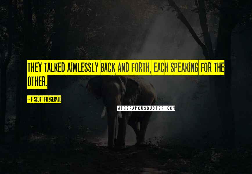 F Scott Fitzgerald Quotes: They talked aimlessly back and forth, each speaking for the other.