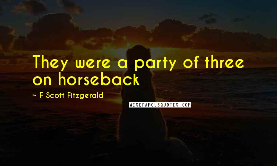 F Scott Fitzgerald Quotes: They were a party of three on horseback