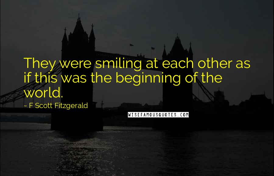 F Scott Fitzgerald Quotes: They were smiling at each other as if this was the beginning of the world.