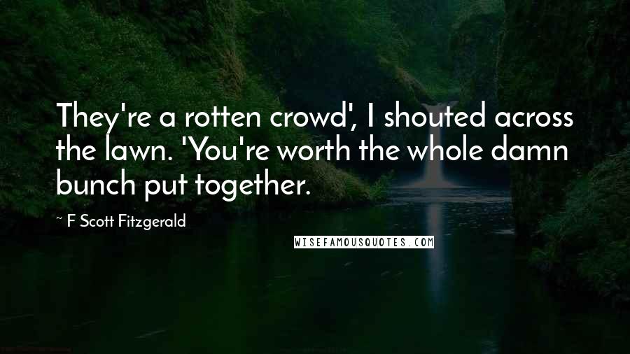 F Scott Fitzgerald Quotes: They're a rotten crowd', I shouted across the lawn. 'You're worth the whole damn bunch put together.