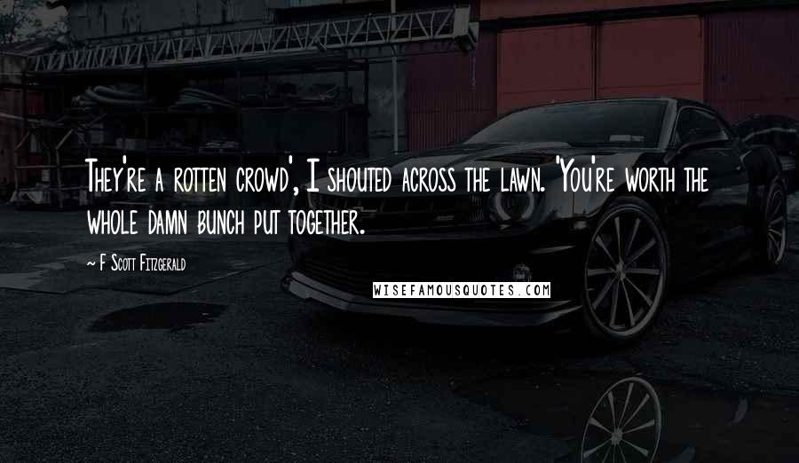 F Scott Fitzgerald Quotes: They're a rotten crowd', I shouted across the lawn. 'You're worth the whole damn bunch put together.