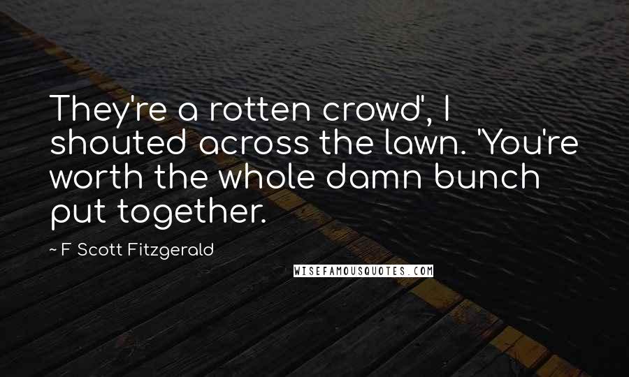 F Scott Fitzgerald Quotes: They're a rotten crowd', I shouted across the lawn. 'You're worth the whole damn bunch put together.