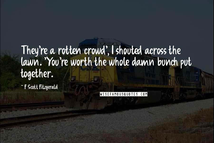 F Scott Fitzgerald Quotes: They're a rotten crowd', I shouted across the lawn. 'You're worth the whole damn bunch put together.