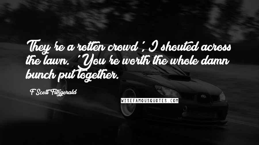 F Scott Fitzgerald Quotes: They're a rotten crowd', I shouted across the lawn. 'You're worth the whole damn bunch put together.