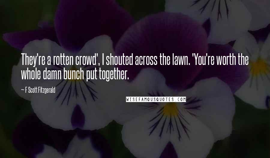 F Scott Fitzgerald Quotes: They're a rotten crowd', I shouted across the lawn. 'You're worth the whole damn bunch put together.