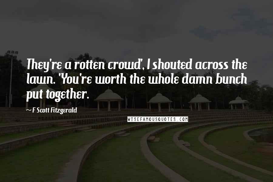 F Scott Fitzgerald Quotes: They're a rotten crowd', I shouted across the lawn. 'You're worth the whole damn bunch put together.