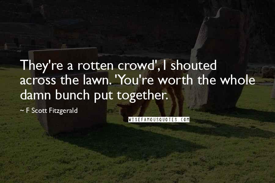 F Scott Fitzgerald Quotes: They're a rotten crowd', I shouted across the lawn. 'You're worth the whole damn bunch put together.