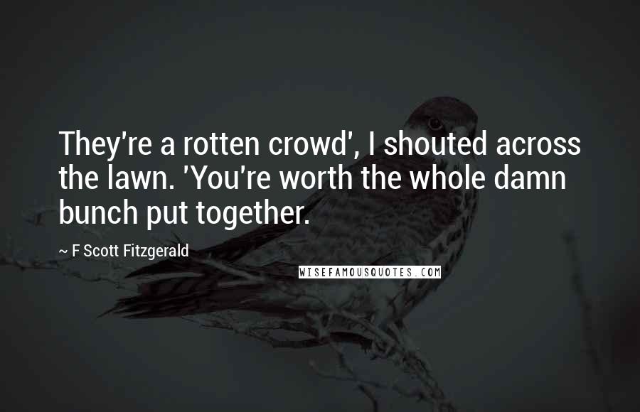 F Scott Fitzgerald Quotes: They're a rotten crowd', I shouted across the lawn. 'You're worth the whole damn bunch put together.