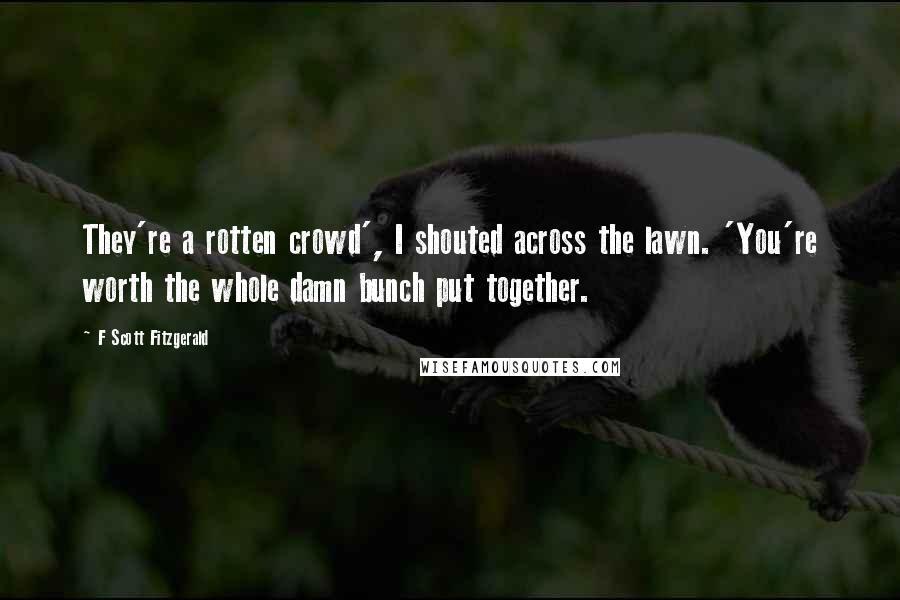 F Scott Fitzgerald Quotes: They're a rotten crowd', I shouted across the lawn. 'You're worth the whole damn bunch put together.