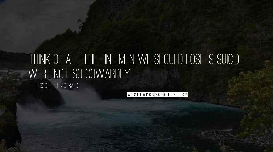 F Scott Fitzgerald Quotes: Think of all the fine men we should lose is suicide were not so cowardly