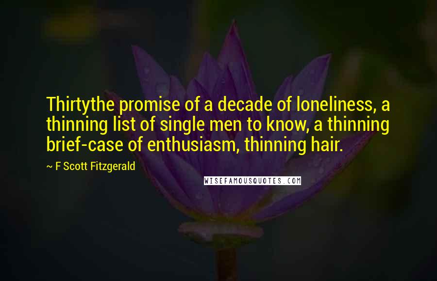 F Scott Fitzgerald Quotes: Thirtythe promise of a decade of loneliness, a thinning list of single men to know, a thinning brief-case of enthusiasm, thinning hair.