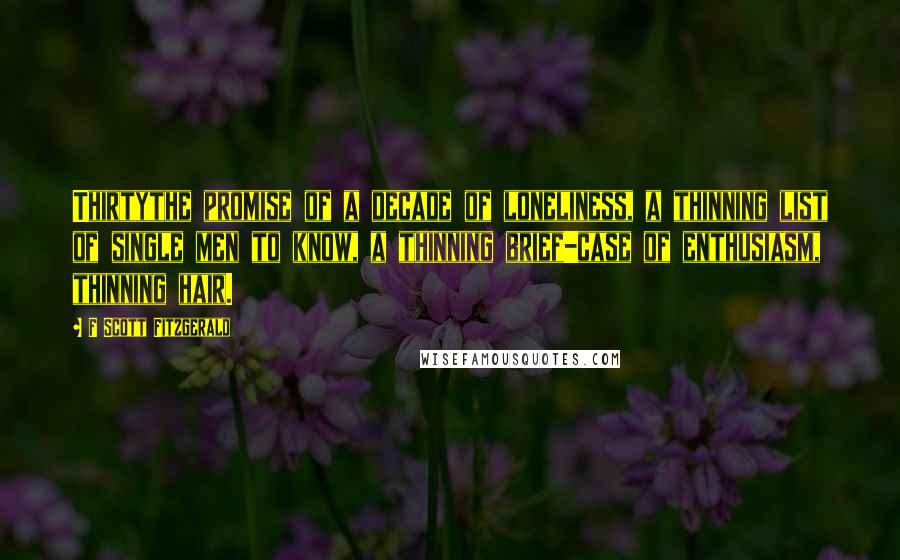 F Scott Fitzgerald Quotes: Thirtythe promise of a decade of loneliness, a thinning list of single men to know, a thinning brief-case of enthusiasm, thinning hair.