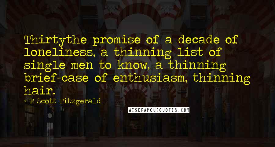 F Scott Fitzgerald Quotes: Thirtythe promise of a decade of loneliness, a thinning list of single men to know, a thinning brief-case of enthusiasm, thinning hair.