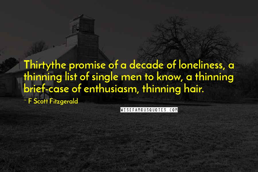 F Scott Fitzgerald Quotes: Thirtythe promise of a decade of loneliness, a thinning list of single men to know, a thinning brief-case of enthusiasm, thinning hair.
