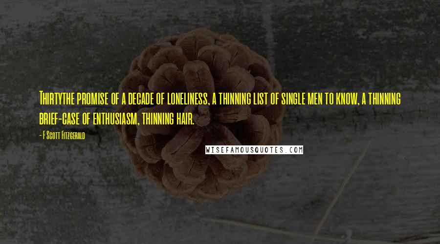 F Scott Fitzgerald Quotes: Thirtythe promise of a decade of loneliness, a thinning list of single men to know, a thinning brief-case of enthusiasm, thinning hair.