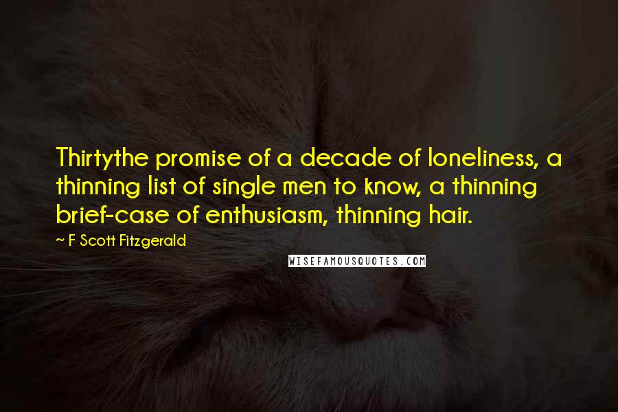 F Scott Fitzgerald Quotes: Thirtythe promise of a decade of loneliness, a thinning list of single men to know, a thinning brief-case of enthusiasm, thinning hair.