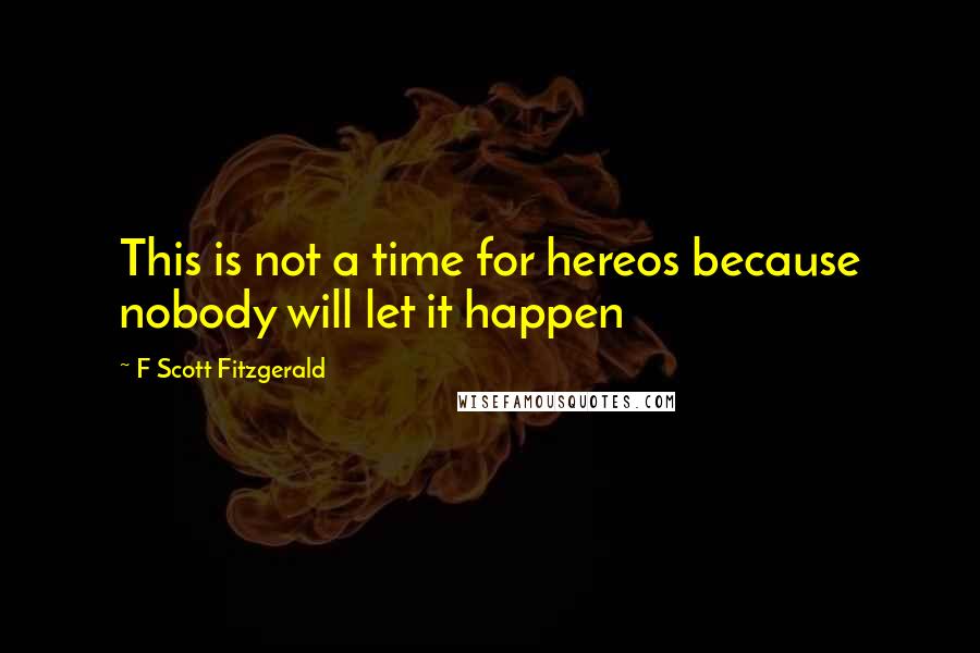 F Scott Fitzgerald Quotes: This is not a time for hereos because nobody will let it happen