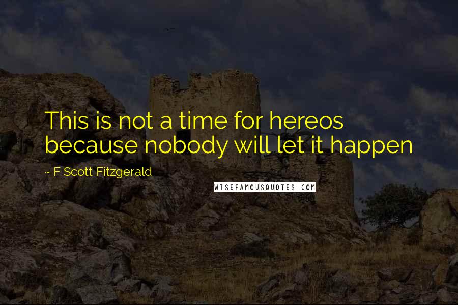 F Scott Fitzgerald Quotes: This is not a time for hereos because nobody will let it happen