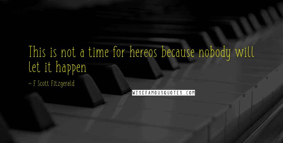 F Scott Fitzgerald Quotes: This is not a time for hereos because nobody will let it happen