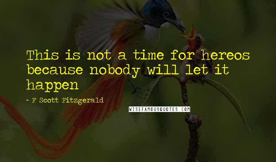 F Scott Fitzgerald Quotes: This is not a time for hereos because nobody will let it happen