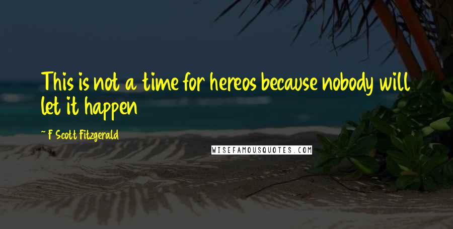 F Scott Fitzgerald Quotes: This is not a time for hereos because nobody will let it happen