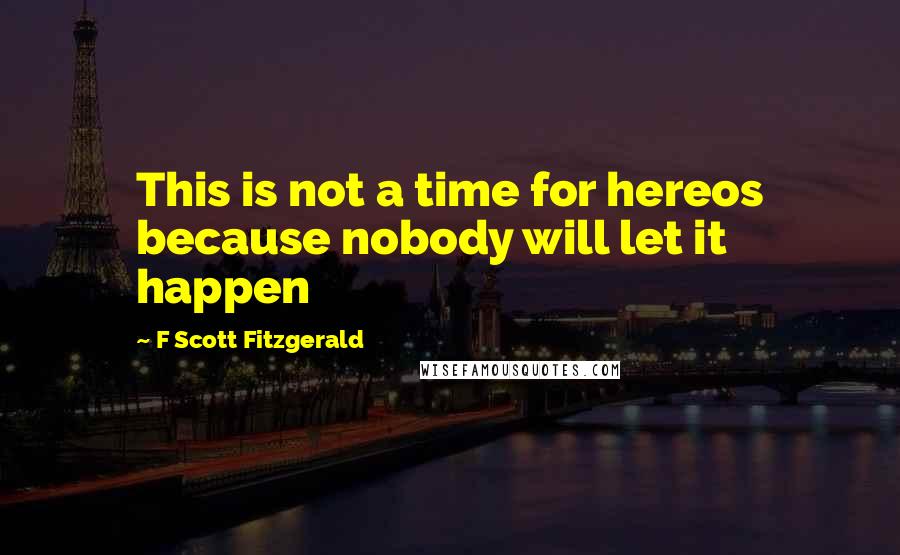 F Scott Fitzgerald Quotes: This is not a time for hereos because nobody will let it happen