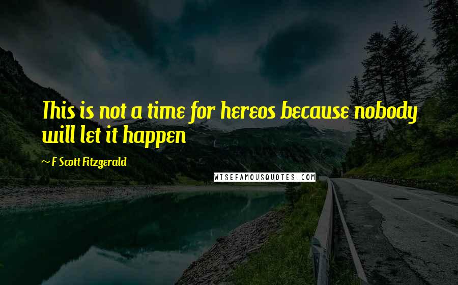 F Scott Fitzgerald Quotes: This is not a time for hereos because nobody will let it happen