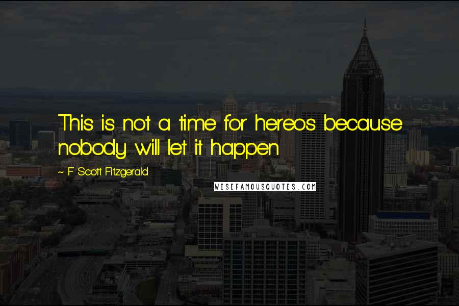 F Scott Fitzgerald Quotes: This is not a time for hereos because nobody will let it happen