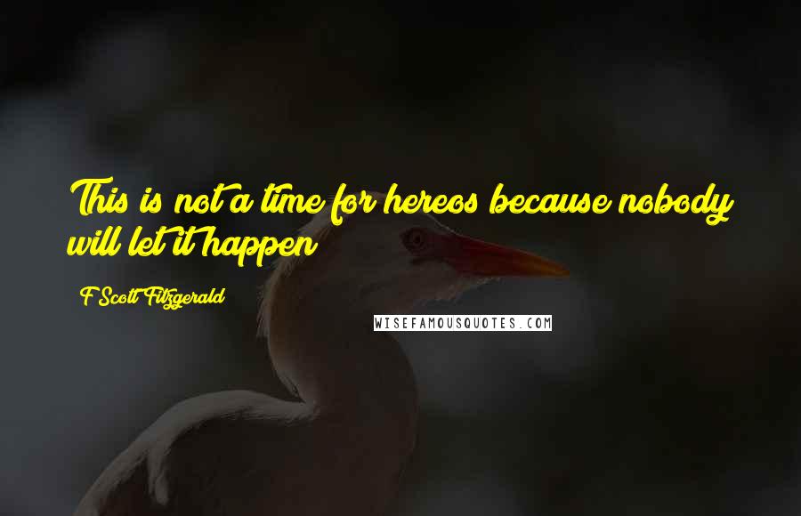 F Scott Fitzgerald Quotes: This is not a time for hereos because nobody will let it happen