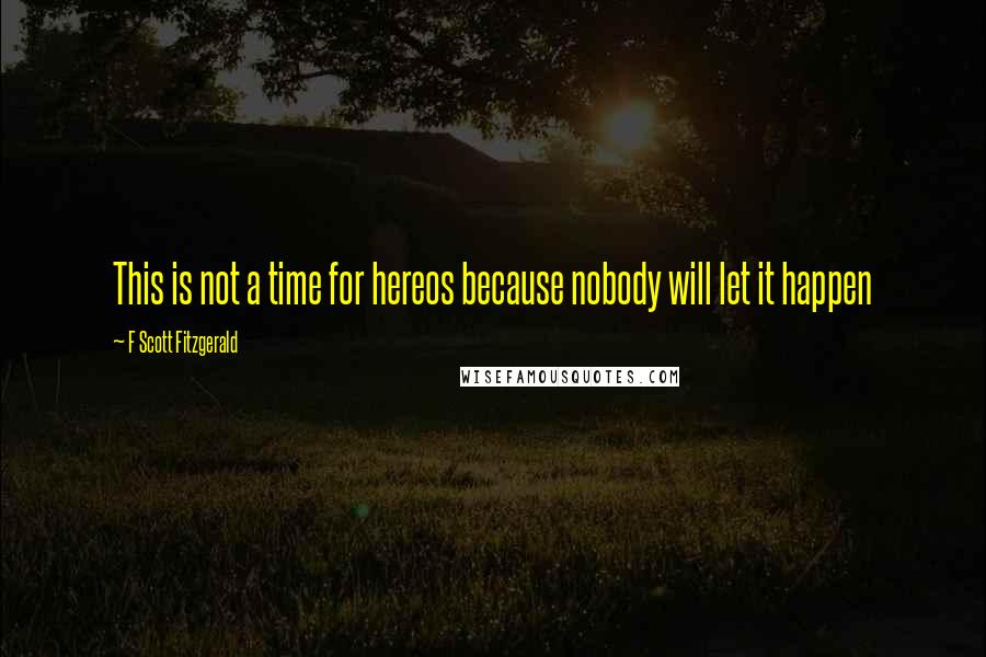 F Scott Fitzgerald Quotes: This is not a time for hereos because nobody will let it happen
