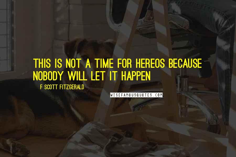 F Scott Fitzgerald Quotes: This is not a time for hereos because nobody will let it happen