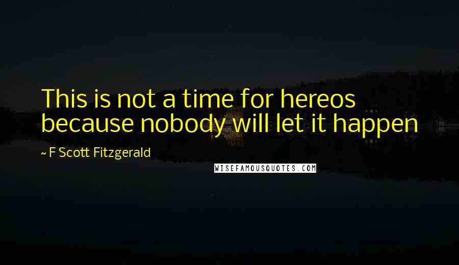 F Scott Fitzgerald Quotes: This is not a time for hereos because nobody will let it happen