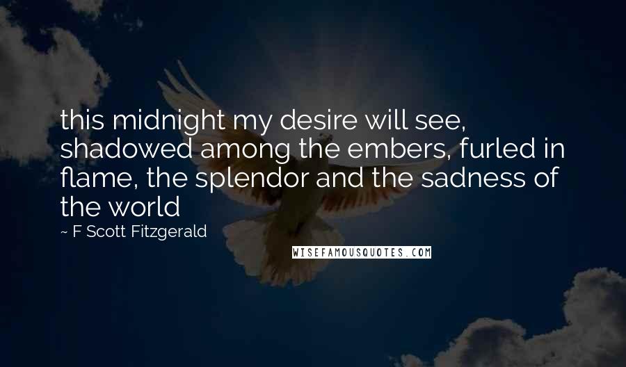 F Scott Fitzgerald Quotes: this midnight my desire will see, shadowed among the embers, furled in flame, the splendor and the sadness of the world