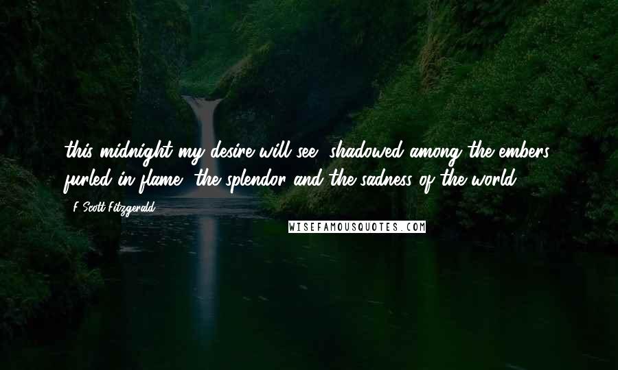 F Scott Fitzgerald Quotes: this midnight my desire will see, shadowed among the embers, furled in flame, the splendor and the sadness of the world