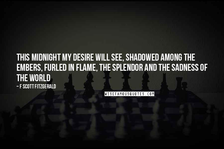 F Scott Fitzgerald Quotes: this midnight my desire will see, shadowed among the embers, furled in flame, the splendor and the sadness of the world