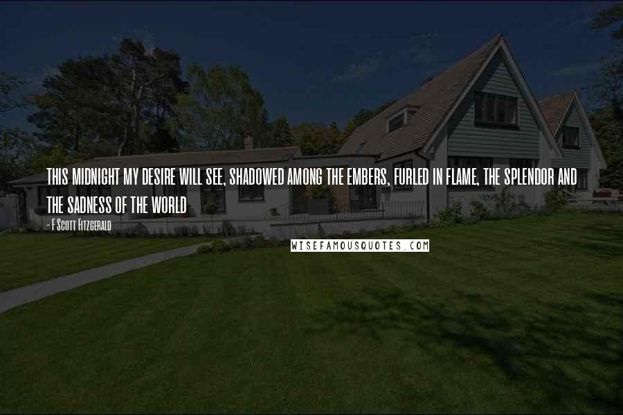 F Scott Fitzgerald Quotes: this midnight my desire will see, shadowed among the embers, furled in flame, the splendor and the sadness of the world