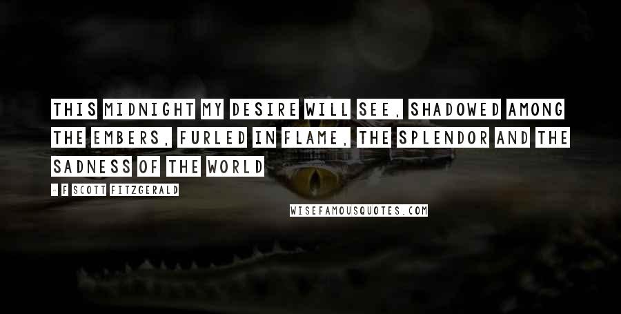 F Scott Fitzgerald Quotes: this midnight my desire will see, shadowed among the embers, furled in flame, the splendor and the sadness of the world