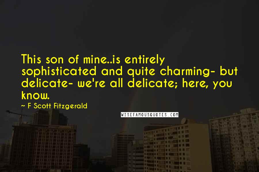 F Scott Fitzgerald Quotes: This son of mine..is entirely sophisticated and quite charming- but delicate- we're all delicate; here, you know.