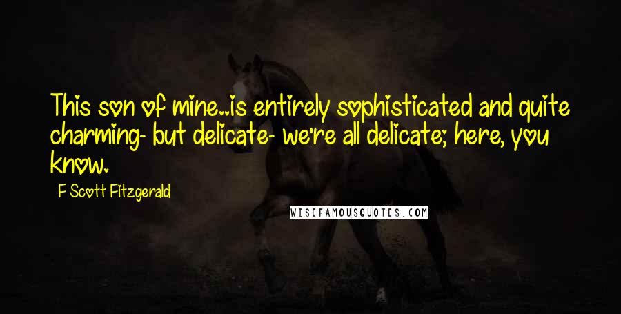 F Scott Fitzgerald Quotes: This son of mine..is entirely sophisticated and quite charming- but delicate- we're all delicate; here, you know.