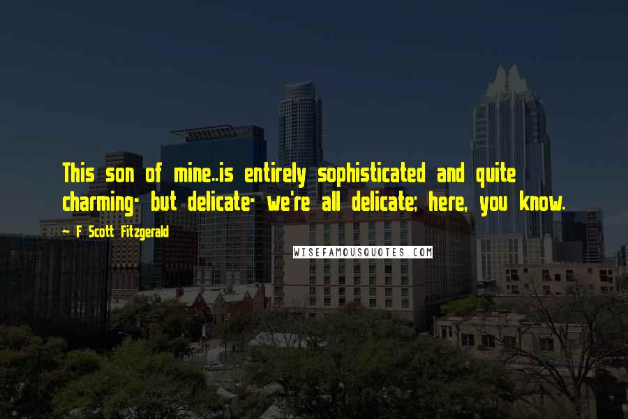 F Scott Fitzgerald Quotes: This son of mine..is entirely sophisticated and quite charming- but delicate- we're all delicate; here, you know.