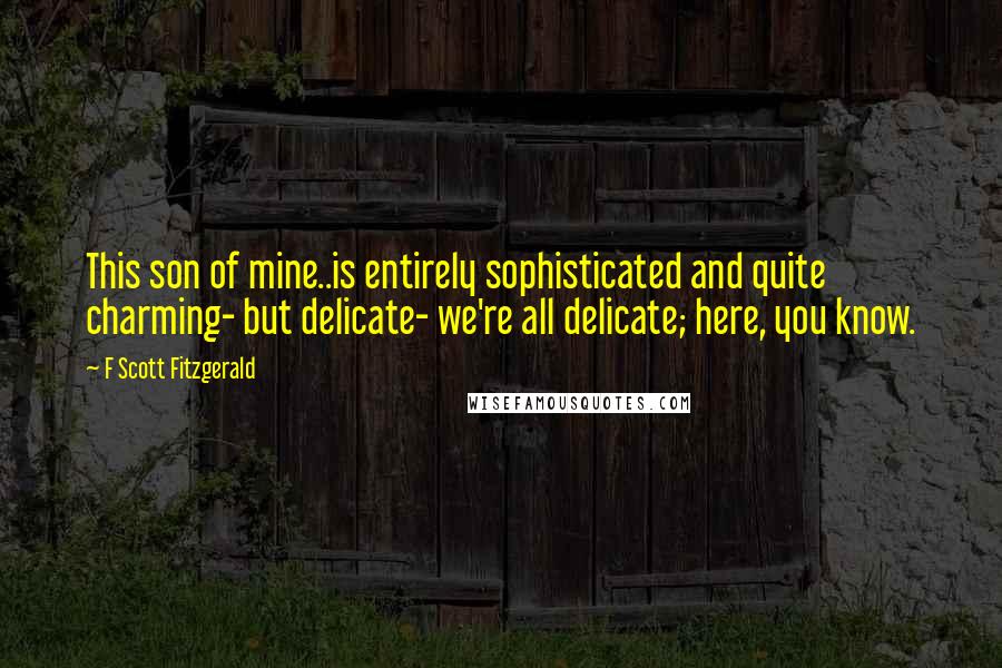 F Scott Fitzgerald Quotes: This son of mine..is entirely sophisticated and quite charming- but delicate- we're all delicate; here, you know.