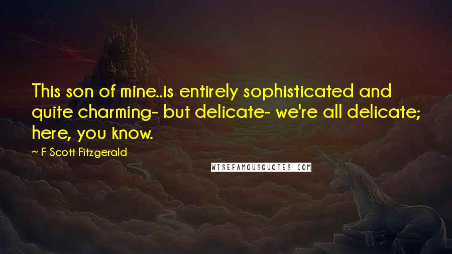 F Scott Fitzgerald Quotes: This son of mine..is entirely sophisticated and quite charming- but delicate- we're all delicate; here, you know.