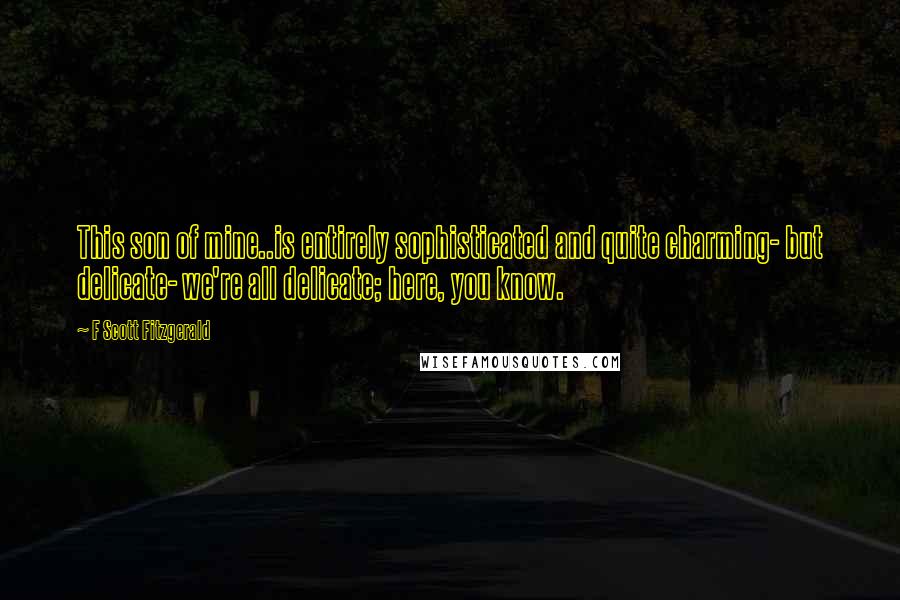 F Scott Fitzgerald Quotes: This son of mine..is entirely sophisticated and quite charming- but delicate- we're all delicate; here, you know.
